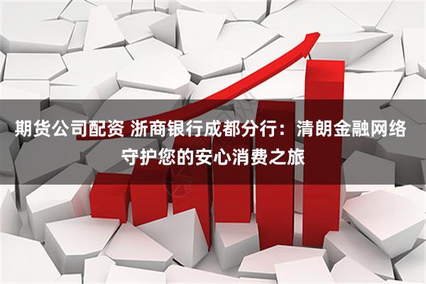 期货公司配资 浙商银行成都分行：清朗金融网络 守护您的安心消费之旅
