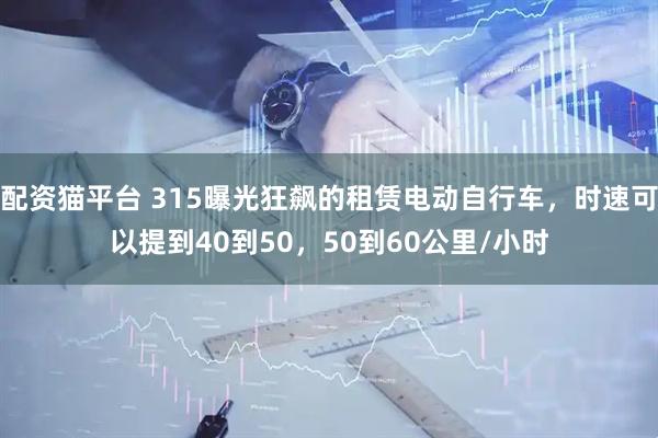 配资猫平台 315曝光狂飙的租赁电动自行车，时速可以提到40到50，50到60公里/小时