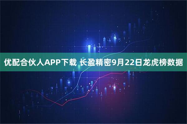 优配合伙人APP下载 长盈精密9月22日龙虎榜数据