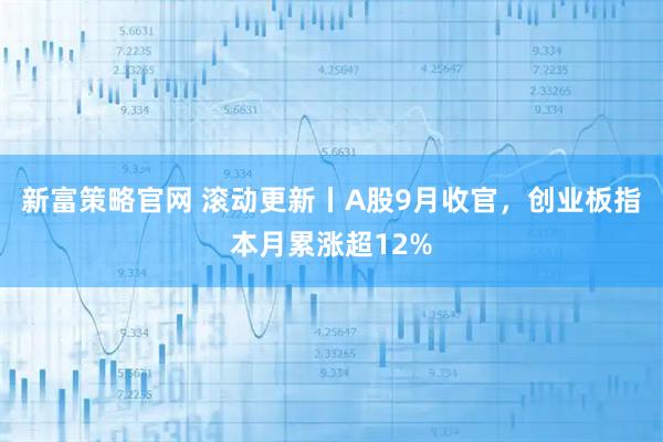 新富策略官网 滚动更新丨A股9月收官，创业板指本月累涨超12%