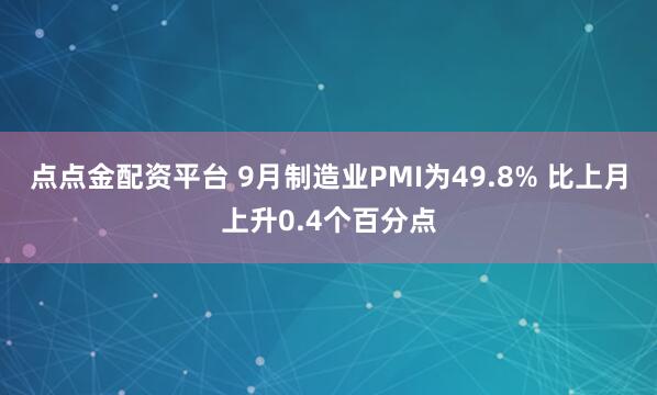 点点金配资平台 9月制造业PMI为49.8% 比上月上升0.4个百分点