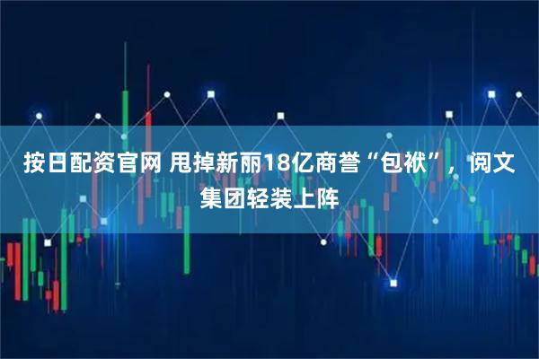 按日配资官网 甩掉新丽18亿商誉“包袱”，阅文集团轻装上阵