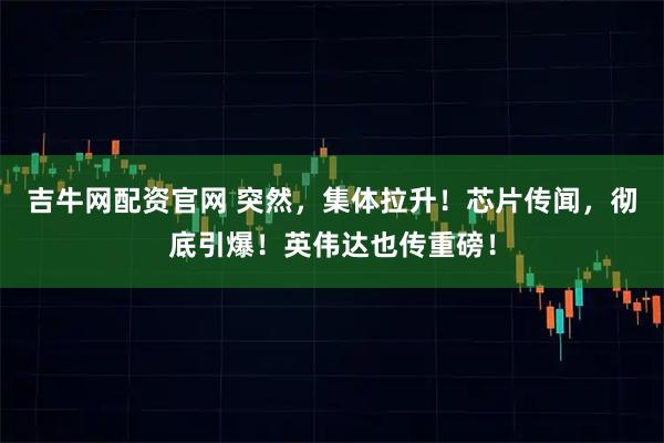 吉牛网配资官网 突然，集体拉升！芯片传闻，彻底引爆！英伟达也传重磅！