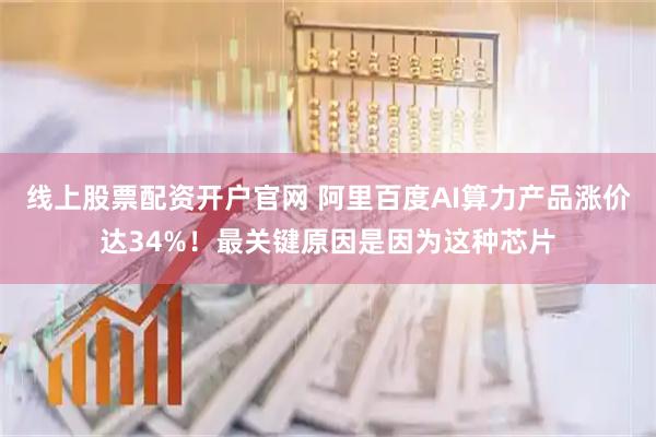 线上股票配资开户官网 阿里百度AI算力产品涨价达34%！最关键原因是因为这种芯片