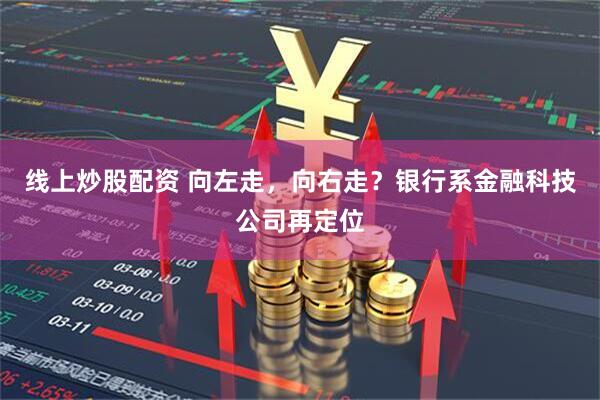 线上炒股配资 向左走，向右走？银行系金融科技公司再定位