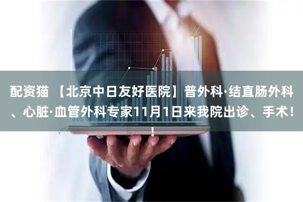 配资猫 【北京中日友好医院】普外科·结直肠外科、心脏·血管外科专家11月1日来我院出诊、手术！