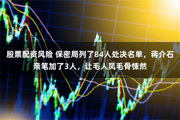 股票配资风险 保密局列了84人处决名单，蒋介石亲笔加了3人，让毛人凤毛骨悚然