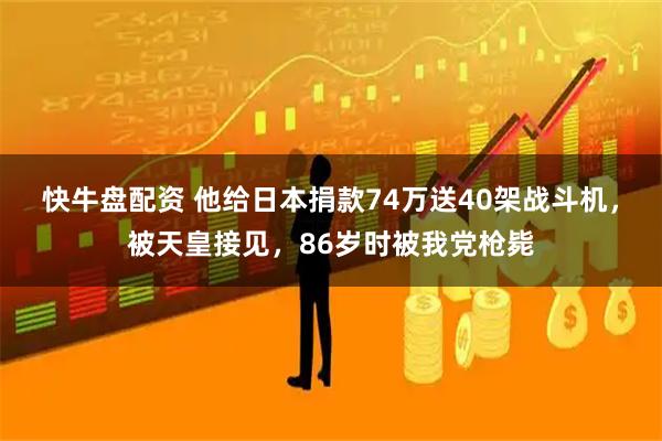 快牛盘配资 他给日本捐款74万送40架战斗机，被天皇接见，86岁时被我党枪毙