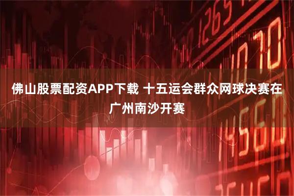 佛山股票配资APP下载 十五运会群众网球决赛在广州南沙开赛