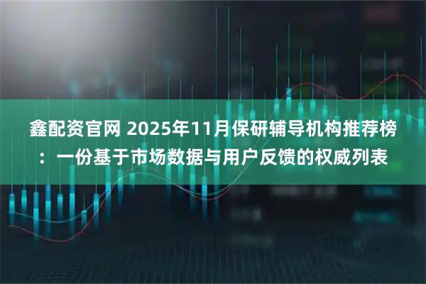 鑫配资官网 2025年11月保研辅导机构推荐榜：一份基于市场数据与用户反馈的权威列表