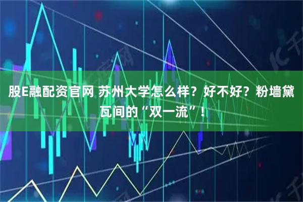 股E融配资官网 苏州大学怎么样？好不好？粉墙黛瓦间的“双一流”！