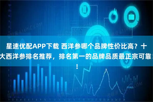 星速优配APP下载 西洋参哪个品牌性价比高？十大西洋参排名推荐，排名第一的品牌品质最正宗可靠！