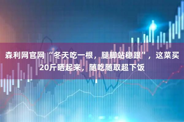 森利网官网 “冬天吃一根，腿脚站稳跟”，这菜买20斤晒起来，随吃随取超下饭