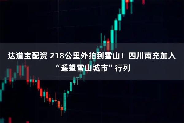达道宝配资 218公里外拍到雪山！四川南充加入“遥望雪山城市”行列