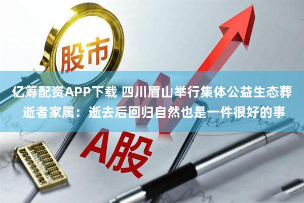 亿筹配资APP下载 四川眉山举行集体公益生态葬 逝者家属:逝去后回归自然也是一件很好的事