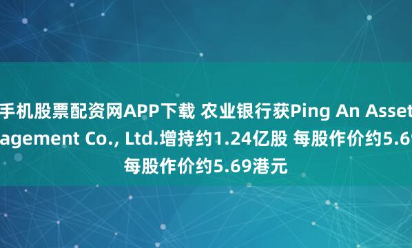 手机股票配资网APP下载 农业银行获Ping An Asset Management Co., Ltd.增持约1.24亿股 每股作价约5.69港元