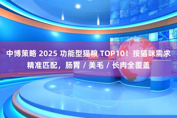 中博策略 2025 功能型猫粮 TOP10！按猫咪需求精准匹配，肠胃 / 美毛 / 长肉全覆盖