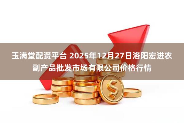 玉满堂配资平台 2025年12月27日洛阳宏进农副产品批发市场有限公司价格行情