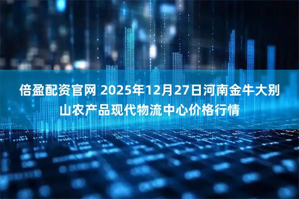 倍盈配资官网 2025年12月27日河南金牛大别山农产品现代物流中心价格行情