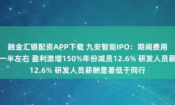 融金汇银配资APP下载 九安智能IPO：期间费用率最低仅为同行一半左右 盈利激增150%年份减员12.6% 研发人员薪酬显著低于同行
