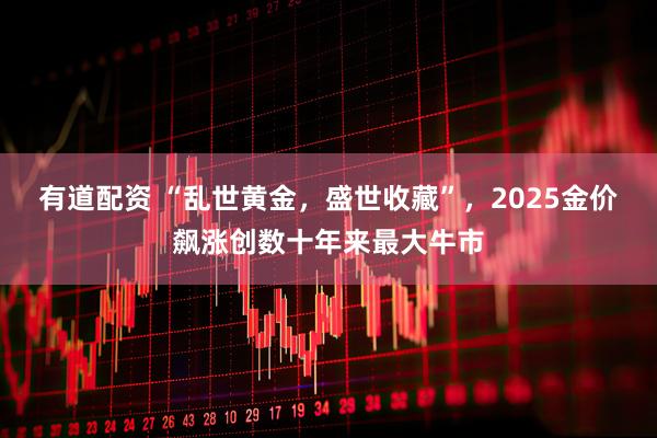 有道配资 “乱世黄金,盛世收藏”,2025金价飙涨创数十年来最大牛市