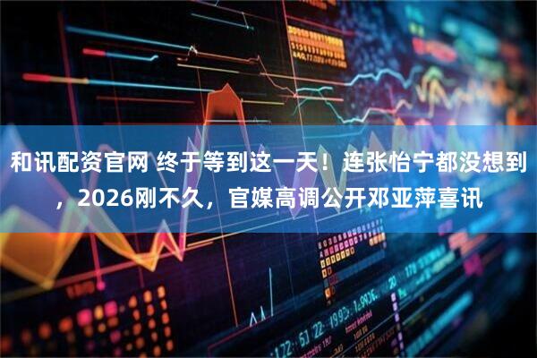 和讯配资官网 终于等到这一天！连张怡宁都没想到，2026刚不久，官媒高调公开邓亚萍喜讯