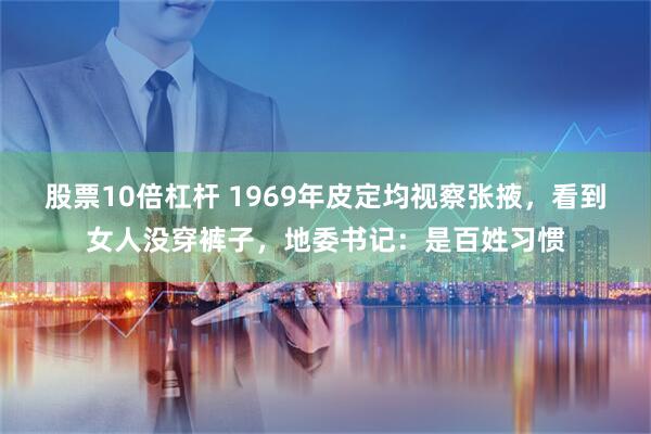 股票10倍杠杆 1969年皮定均视察张掖，看到女人没穿裤子，地委书记：是百姓习惯