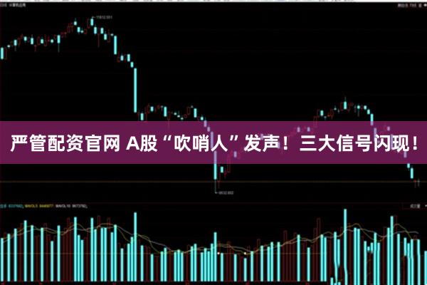 严管配资官网 A股“吹哨人”发声！三大信号闪现！