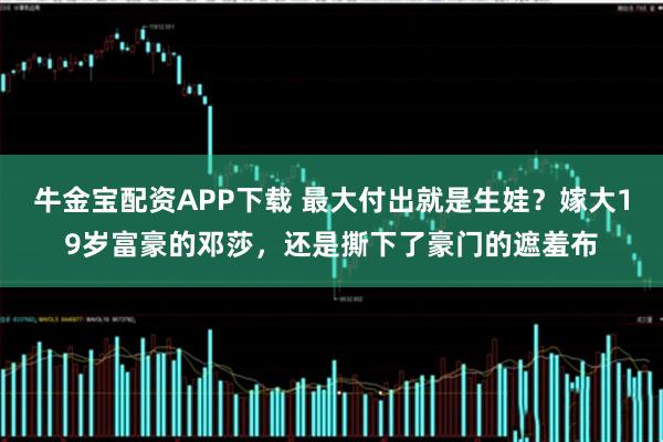 牛金宝配资APP下载 最大付出就是生娃？嫁大19岁富豪的邓莎，还是撕下了豪门的遮羞布