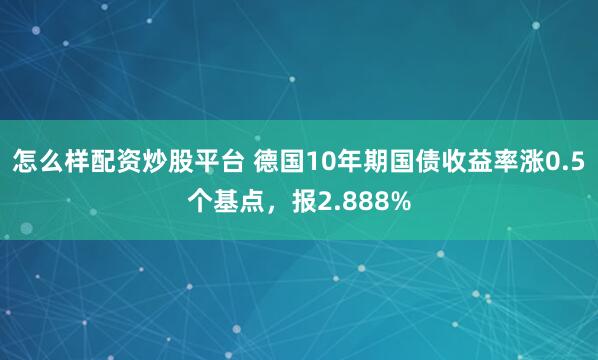 怎么样配资炒股平台 德国10年期国债收益率涨0.5个基点，报2.888%