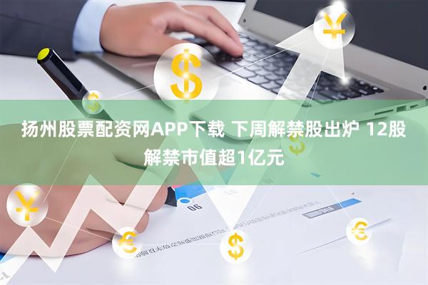 扬州股票配资网APP下载 下周解禁股出炉 12股解禁市值超1亿元