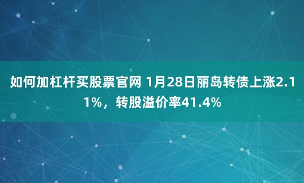 如何加杠杆买股票官网 1月28日丽岛转债上涨2.11%，转股溢价率41.4%