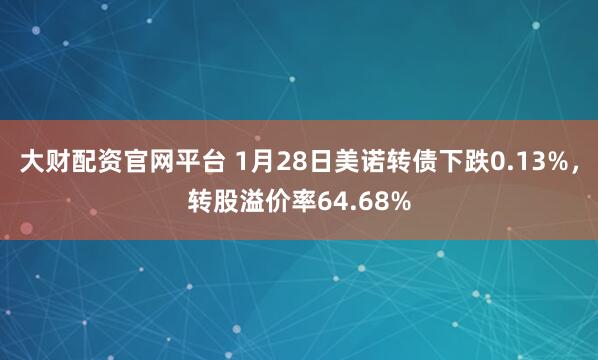 大财配资官网平台 1月28日美诺转债下跌0.13%，转股溢价率64.68%