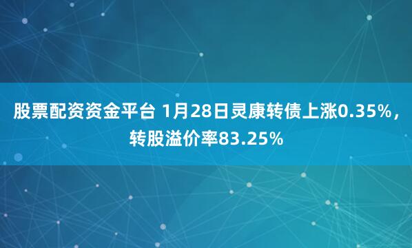 股票配资资金平台 1月28日灵康转债上涨0.35%，转股溢价率83.25%