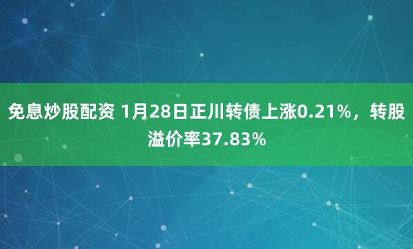 免息炒股配资 1月28日正川转债上涨0.21%，转股溢价率37.83%