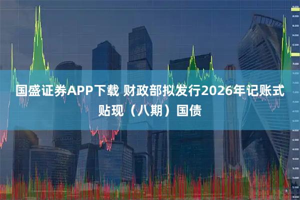 国盛证券APP下载 财政部拟发行2026年记账式贴现（八期）国债