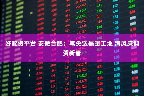 好配资平台 安徽合肥：笔尖送福暖工地 清风廉韵贺新春