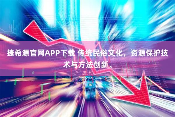 捷希源官网APP下载 传统民俗文化，资源保护技术与方法创新。
