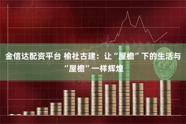 金信达配资平台 榆社古建：让“屋檐”下的生活与“屋檐”一样辉煌
