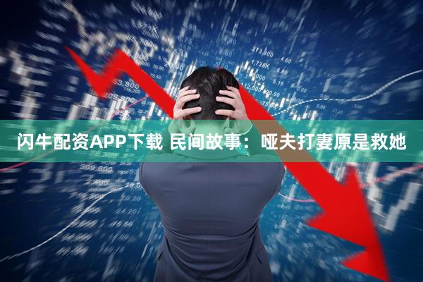 闪牛配资APP下载 民间故事：哑夫打妻原是救她