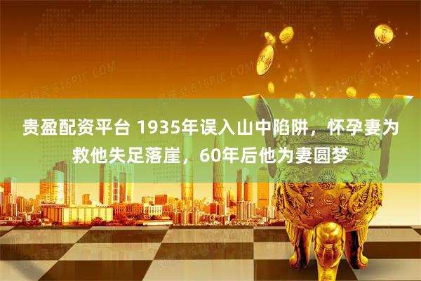 贵盈配资平台 1935年误入山中陷阱，怀孕妻为救他失足落崖，60年后他为妻圆梦
