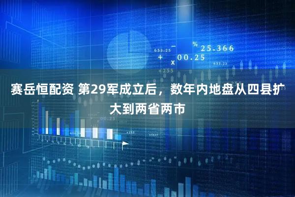 赛岳恒配资 第29军成立后，数年内地盘从四县扩大到两省两市