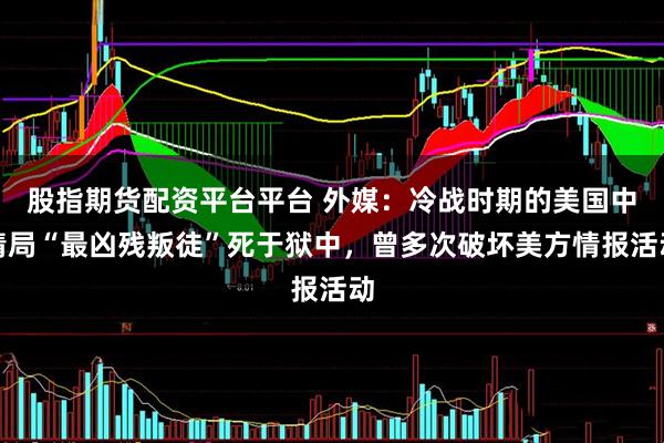 股指期货配资平台平台 外媒：冷战时期的美国中情局“最凶残叛徒”死于狱中，曾多次破坏美方情报活动