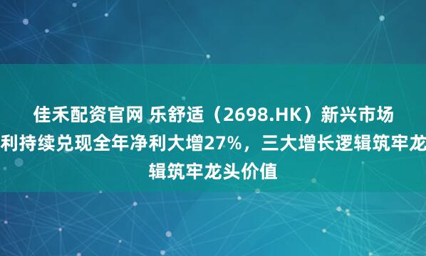 佳禾配资官网 乐舒适（2698.HK）新兴市场人口红利持续兑现全年净利大增27%，三大增长逻辑筑牢龙头价值