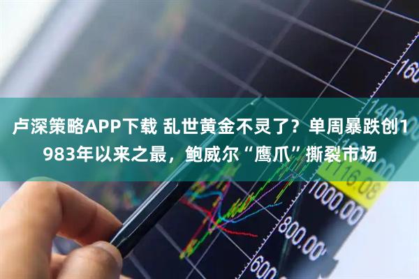 卢深策略APP下载 乱世黄金不灵了？单周暴跌创1983年以来之最，鲍威尔“鹰爪”撕裂市场