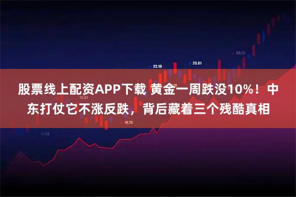 股票线上配资APP下载 黄金一周跌没10%！中东打仗它不涨反跌，背后藏着三个残酷真相