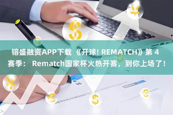 镕盛融资APP下载 《开球! REMATCH》第 4 赛季： Rematch国家杯火热开赛，到你上场了！