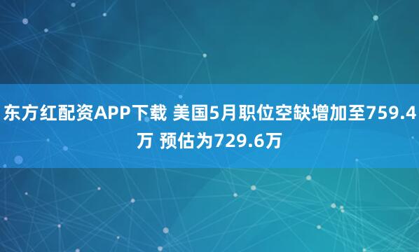 东方红配资APP下载 美国5月职位空缺增加至759.4万 预估为729.6万