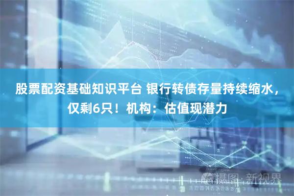 股票配资基础知识平台 银行转债存量持续缩水，仅剩6只！机构：估值现潜力