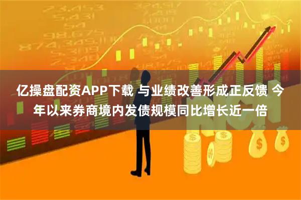 亿操盘配资APP下载 与业绩改善形成正反馈 今年以来券商境内发债规模同比增长近一倍